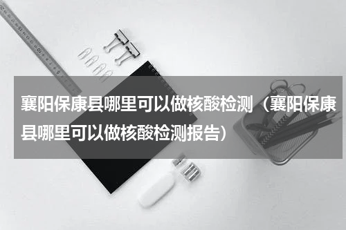 襄阳保康县哪里可以做核酸检测（襄阳保康县哪里可以做核酸检测报告）