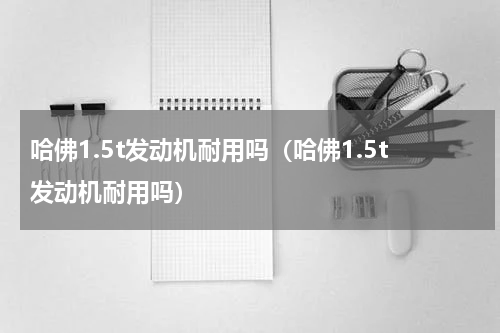 哈佛1.5t发动机耐用吗（哈佛1.5t发动机耐用吗）