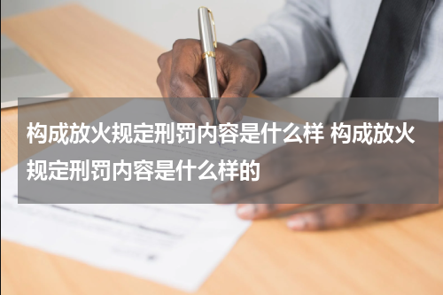 构成放火规定刑罚内容是什么样 构成放火规定刑罚内容是什么样的