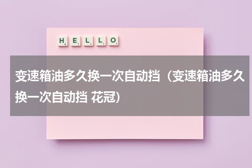 变速箱油多久换一次自动挡（变速箱油多久换一次自动挡 花冠）