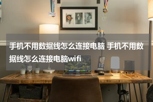 手机不用数据线怎么连接电脑 手机不用数据线怎么连接电脑wifi
