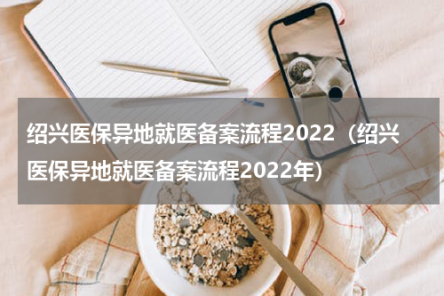 绍兴医保异地就医备案流程2022（绍兴医保异地就医备案流程2022年）