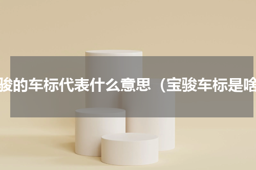 宝骏的车标代表什么意思（宝骏车标是啥）