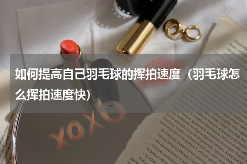 如何提高自己羽毛球的挥拍速度（羽毛球怎么挥拍速度快）