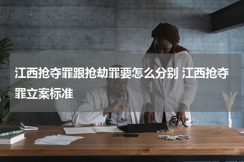 江西抢夺罪跟抢劫罪要怎么分别 江西抢夺罪立案标准