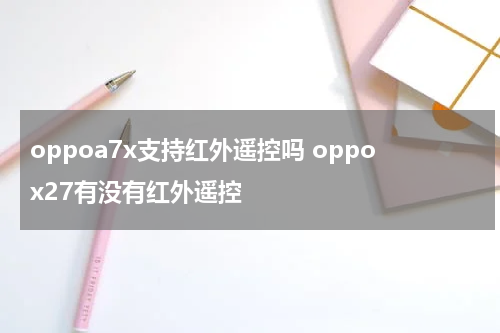 oppoa7x支持红外遥控吗 oppox27有没有红外遥控