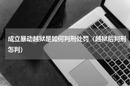 成立暴动越狱是如何判刑处罚（越狱后判刑怎判）