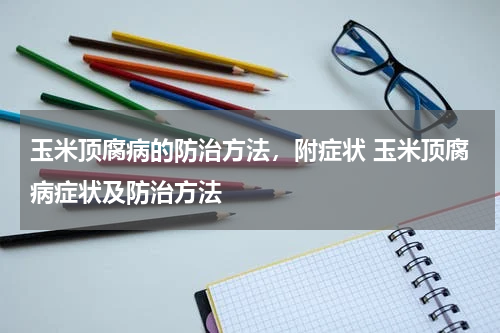 玉米顶腐病的防治方法，附症状 玉米顶腐病症状及防治方法
