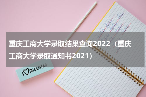 重庆工商大学录取结果查询2022（重庆工商大学录取通知书2021）