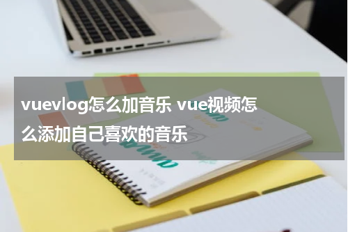 vuevlog怎么加音乐 vue视频怎么添加自己喜欢的音乐