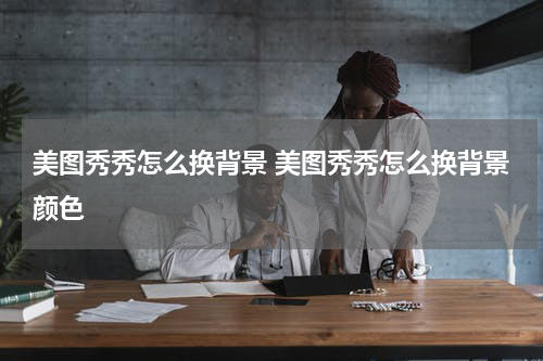 美图秀秀怎么换背景 美图秀秀怎么换背景颜色