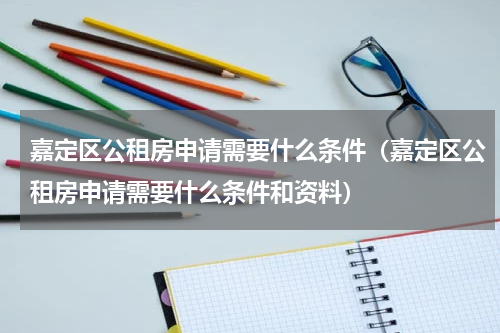 嘉定区公租房申请需要什么条件（嘉定区公租房申请需要什么条件和资料）