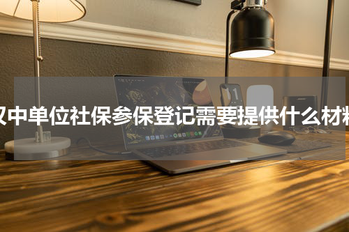 汉中单位社保参保登记需要提供什么材料