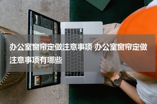 办公室窗帘定做注意事项 办公室窗帘定做注意事项有哪些