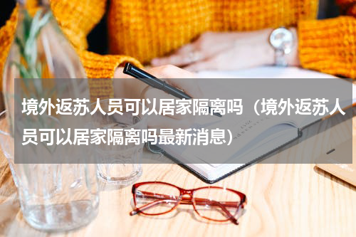 境外返苏人员可以居家隔离吗（境外返苏人员可以居家隔离吗最新消息）