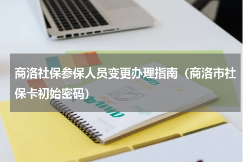 商洛社保参保人员变更办理指南（商洛市社保卡初始密码）