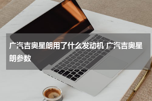 广汽吉奥星朗用了什么发动机 广汽吉奥星朗参数