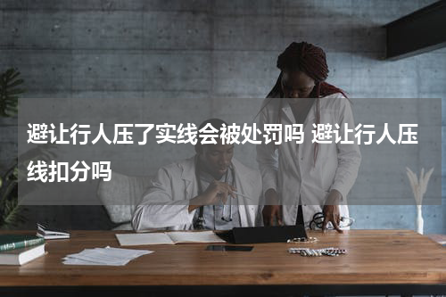 避让行人压了实线会被处罚吗 避让行人压线扣分吗