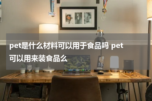 pet是什么材料可以用于食品吗 pet可以用来装食品么