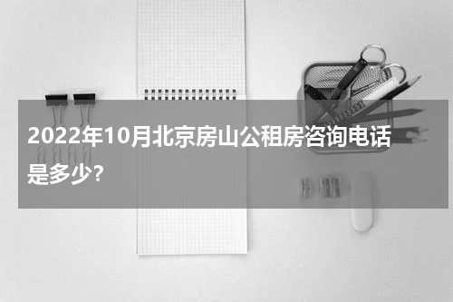 2022年10月北京房山公租房咨询电话是多少？