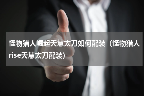 怪物猎人崛起天慧太刀如何配装（怪物猎人rise天慧太刀配装）