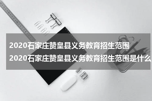 2020石家庄赞皇县义务教育招生范围 2020石家庄赞皇县义务教育招生范围是什么