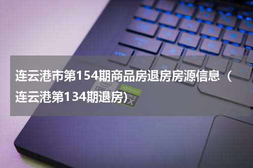 连云港市第154期商品房退房房源信息（连云港第134期退房）