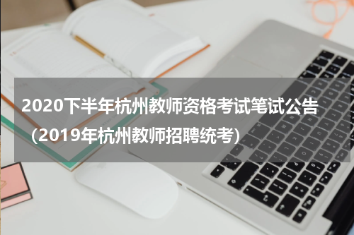 2020下半年杭州教师资格考试笔试公告（2019年杭州教师招聘统考）
