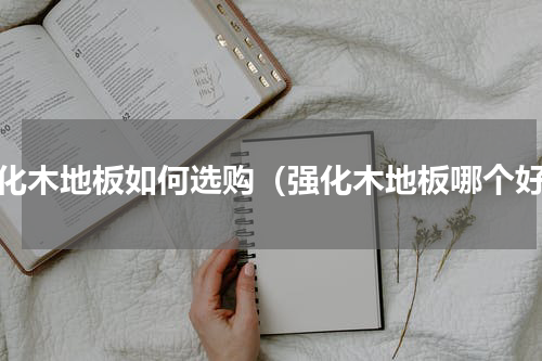 强化木地板如何选购（强化木地板哪个好）