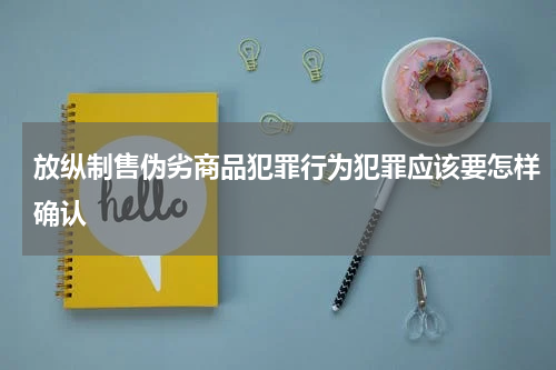 放纵制售伪劣商品犯罪行为犯罪应该要怎样确认