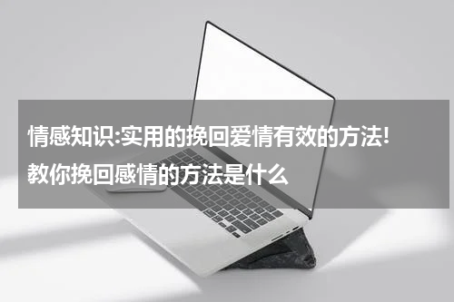 情感知识:实用的挽回爱情有效的方法! 教你挽回感情的方法是什么