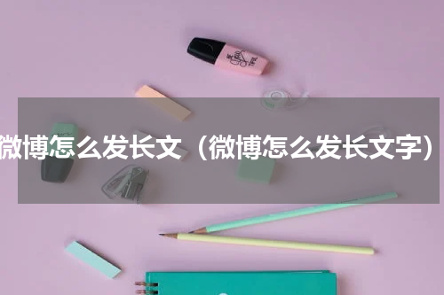 微博怎么发长文（微博怎么发长文字）