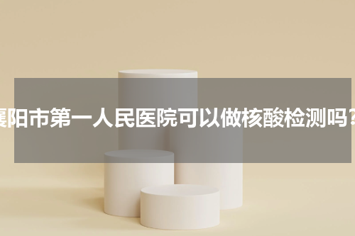 襄阳市第一人民医院可以做核酸检测吗？
