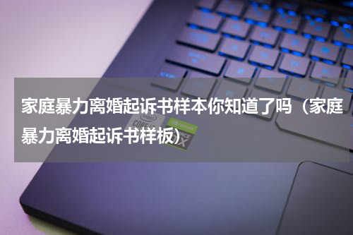 家庭暴力离婚起诉书样本你知道了吗（家庭暴力离婚起诉书样板）