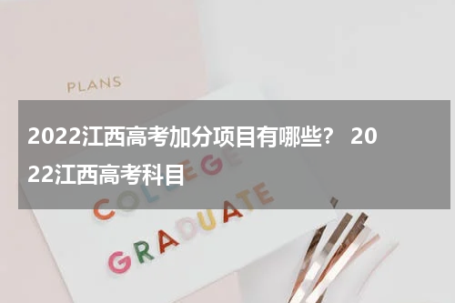 2022江西高考加分项目有哪些？ 2022江西高考科目