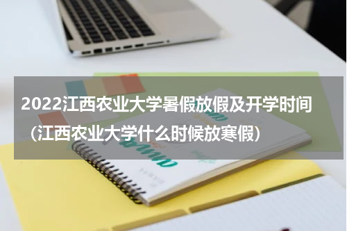 2022江西农业大学暑假放假及开学时间（江西农业大学什么时候放寒假）