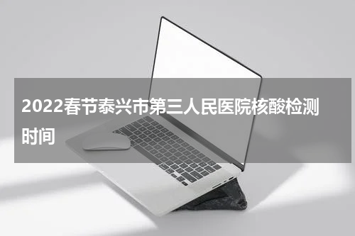 2022春节泰兴市第三人民医院核酸检测时间