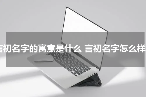 言初名字的寓意是什么 言初名字怎么样