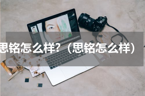 思铭怎么样?（思铭怎么样）