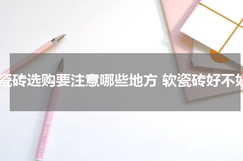 软瓷砖选购要注意哪些地方 软瓷砖好不好