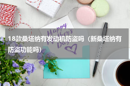 18款桑塔纳有发动机防盗吗（新桑塔纳有防盗功能吗）