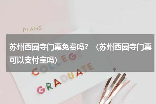 苏州西园寺门票免费吗？（苏州西园寺门票可以支付宝吗）