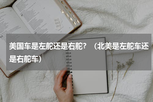 美国车是左舵还是右舵？（北美是左舵车还是右舵车）