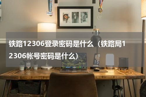 铁路12306登录密码是什么（铁路局12306帐号密码是什么）