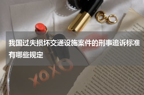 我国过失损坏交通设施案件的刑事追诉标准有哪些规定