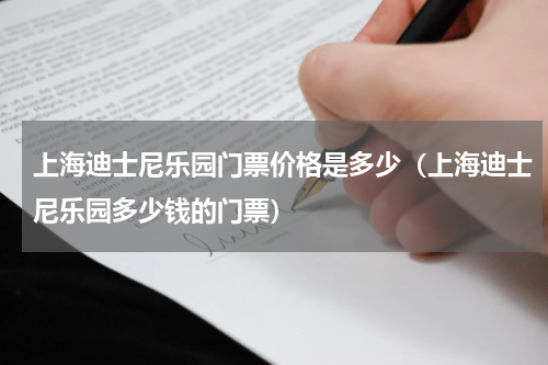 上海迪士尼乐园门票价格是多少（上海迪士尼乐园多少钱的门票）
