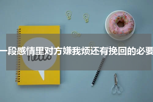 在一段感情里对方嫌我烦还有挽回的必要吗