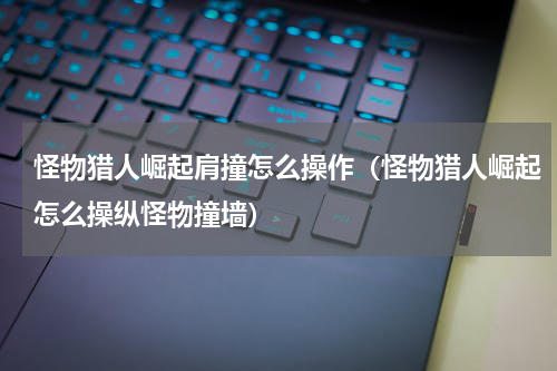 怪物猎人崛起肩撞怎么操作（怪物猎人崛起怎么操纵怪物撞墙）
