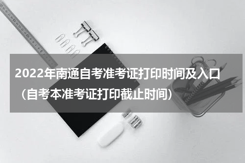 2022年南通自考准考证打印时间及入口（自考本准考证打印截止时间）