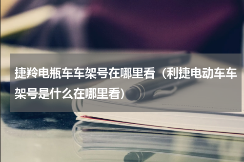 捷羚电瓶车车架号在哪里看（利捷电动车车架号是什么在哪里看）